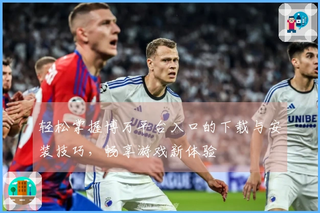 轻松掌握博万平台入口的下载与安装技巧，畅享游戏新体验