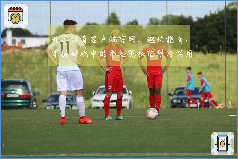 开云体育客户端官网：避坑指南，掌握游戏中的那些隐秘陷阱与实用技巧