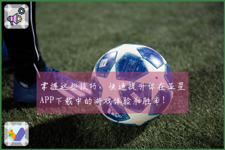 掌握这些技巧,快速提升你在亚星APP下载中的游戏体验和胜率!