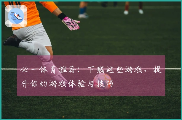 必一体育推荐：下载这些游戏，提升你的游戏体验与技巧