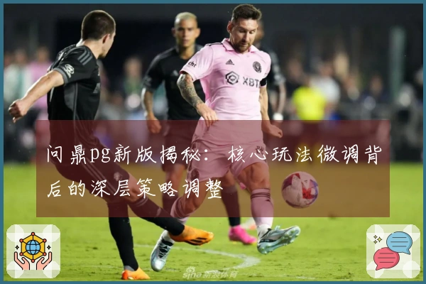 问鼎pg新版揭秘：核心玩法微调背后的深层策略调整