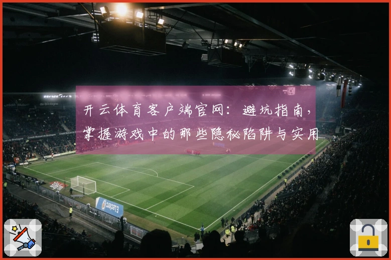 开云体育客户端官网:避坑指南,掌握游戏中的那些隐秘陷阱与实用技巧