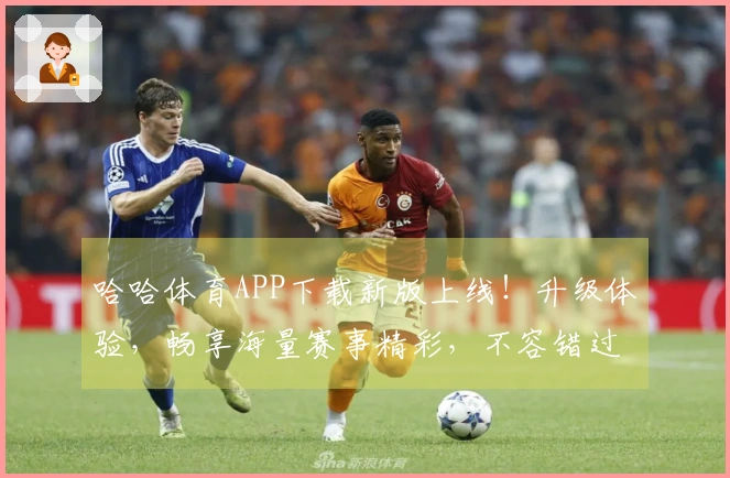 哈哈体育APP下载新版上线！升级体验，畅享海量赛事精彩，不容错过！