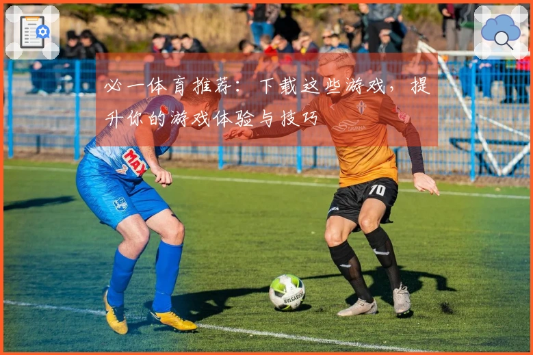 必一体育推荐：下载这些游戏，提升你的游戏体验与技巧