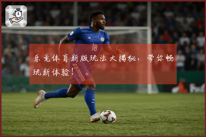 乐竞体育新版玩法大揭秘，带你畅玩新体验！