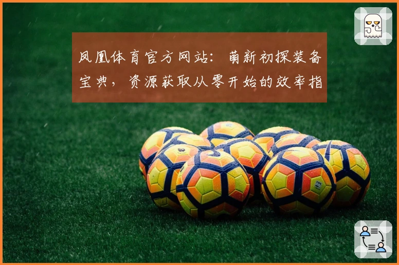 凤凰体育官方网站：萌新初探装备宝典，资源获取从零开始的效率指南
