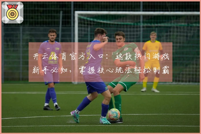 开云体育官方入口：这款热门游戏新手必知，掌握核心玩法轻松制霸全场