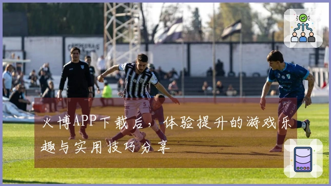 火博APP下载后，体验提升的游戏乐趣与实用技巧分享