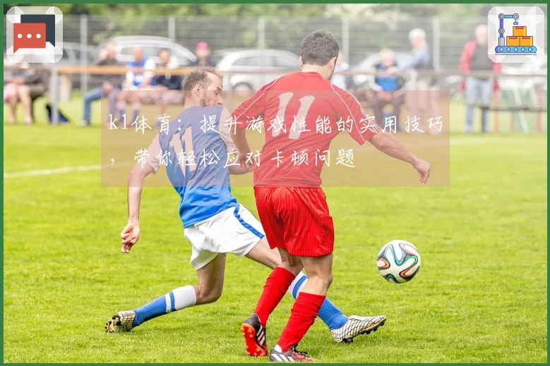 k1体育：提升游戏性能的实用技巧，带你轻松应对卡顿问题