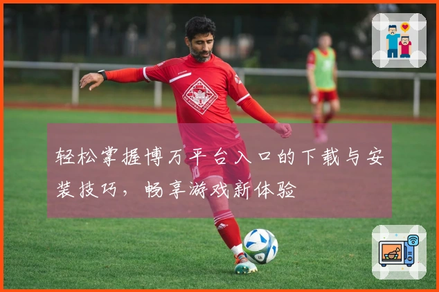 轻松掌握博万平台入口的下载与安装技巧，畅享游戏新体验