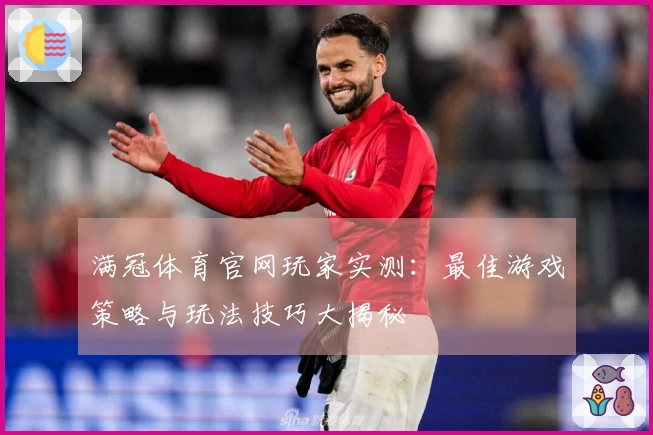满冠体育官网玩家实测：最佳游戏策略与玩法技巧大揭秘