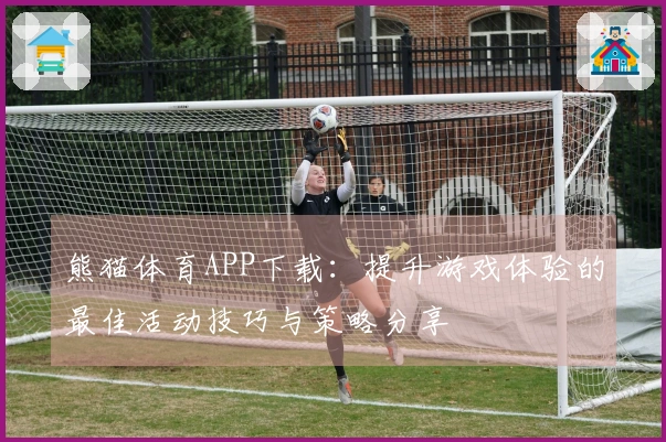 熊猫体育APP下载：提升游戏体验的最佳活动技巧与策略分享