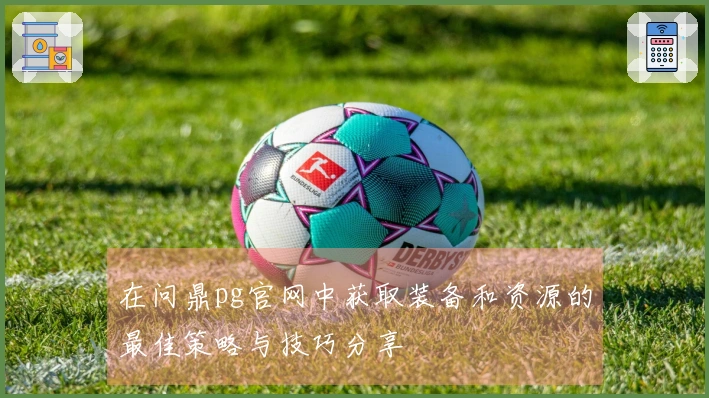 在问鼎pg官网中获取装备和资源的最佳策略与技巧分享