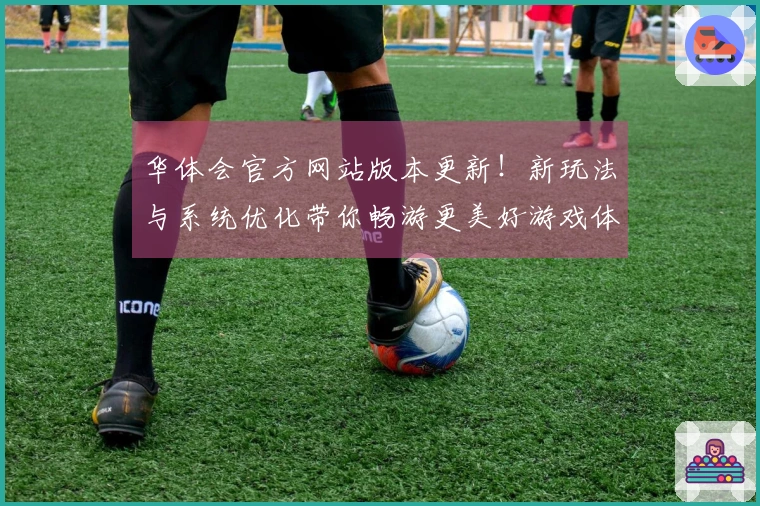 华体会官方网站版本更新！新玩法与系统优化带你畅游更美好游戏体验