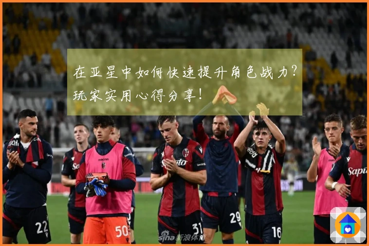 在亚星中如何快速提升角色战力？玩家实用心得分享！