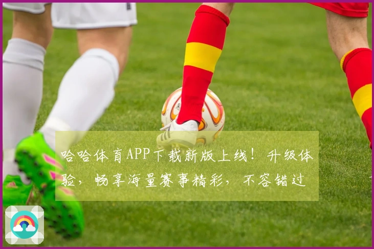 哈哈体育APP下载新版上线！升级体验，畅享海量赛事精彩，不容错过！
