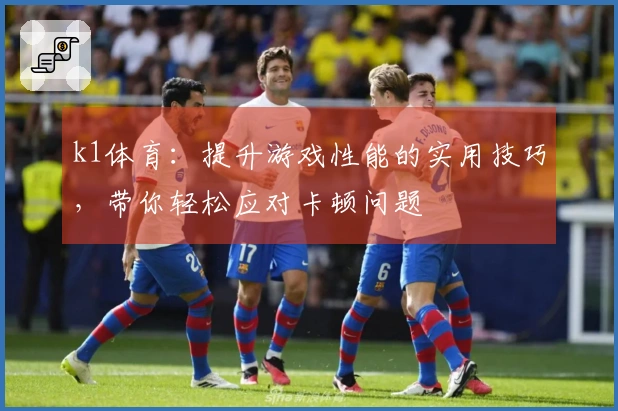 k1体育：提升游戏性能的实用技巧，带你轻松应对卡顿问题