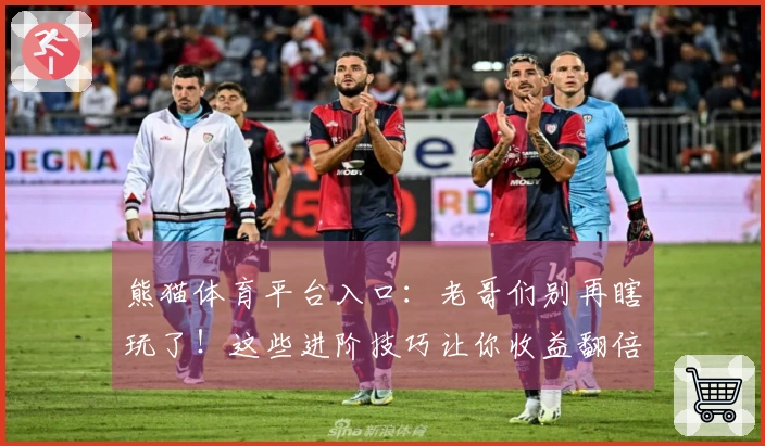 熊猫体育平台入口:老哥们别再瞎玩了!这些进阶技巧让你收益翻倍,亲测有效!