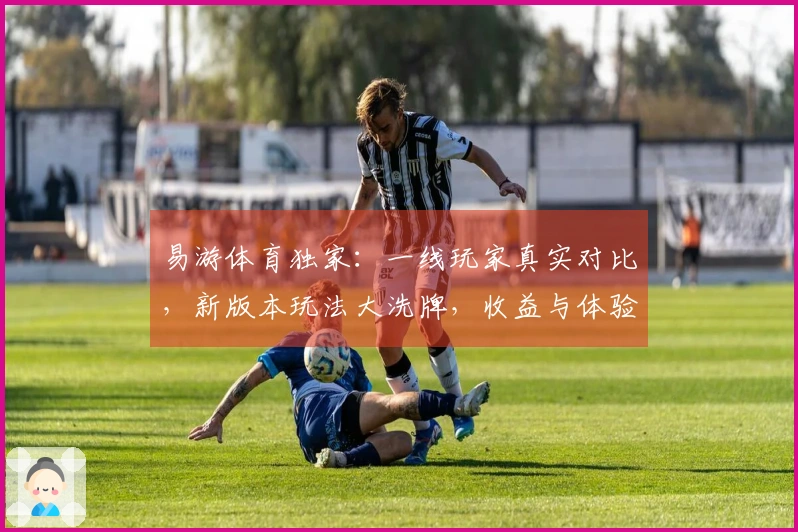 易游体育独家：一线玩家真实对比，新版本玩法大洗牌，收益与体验差在哪儿？