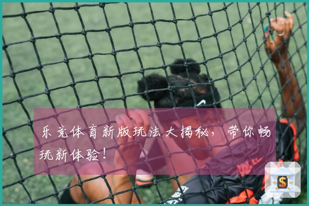 乐竞体育新版玩法大揭秘，带你畅玩新体验！
