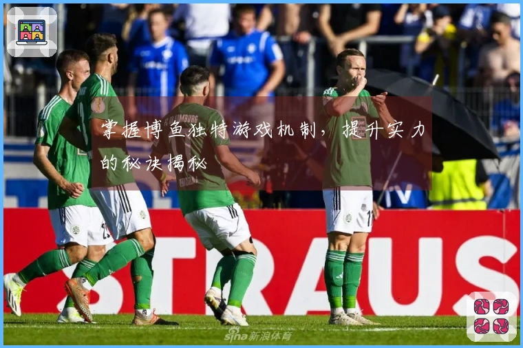 掌握博鱼独特游戏机制，提升实力的秘诀揭秘