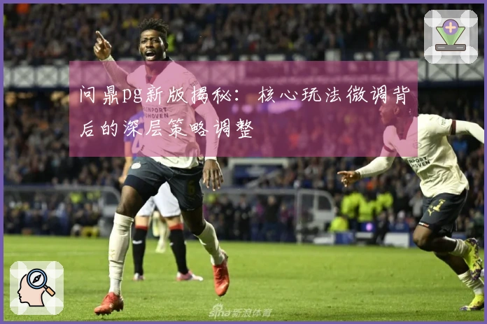 问鼎pg新版揭秘：核心玩法微调背后的深层策略调整