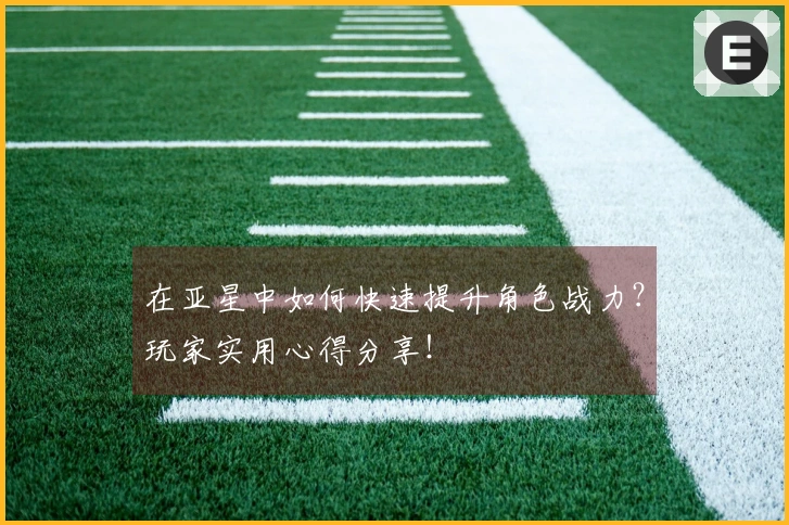 在亚星中如何快速提升角色战力？玩家实用心得分享！