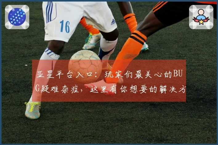 亚星平台入口：玩家们最关心的BUG疑难杂症，这里有你想要的解决方案！